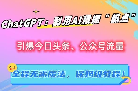 ChatGPT：利用AI根据“热点”引爆今日头条、公众号流量，无需魔法，保姆级教程【揭秘】-精品虚拟资源库