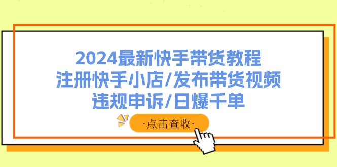 2024最新快手带货教程：注册快手小店/发布带货视频/违规申诉/日爆千单-精品虚拟资源库