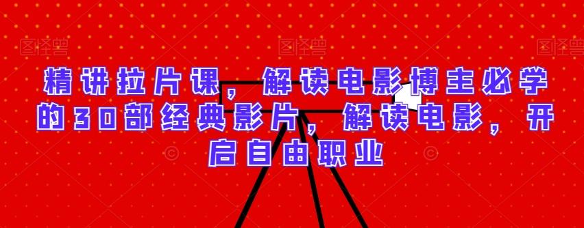 精讲拉片课，解读电影博主必学的30部经典影片，解读电影，开启自由职业-精品虚拟资源库