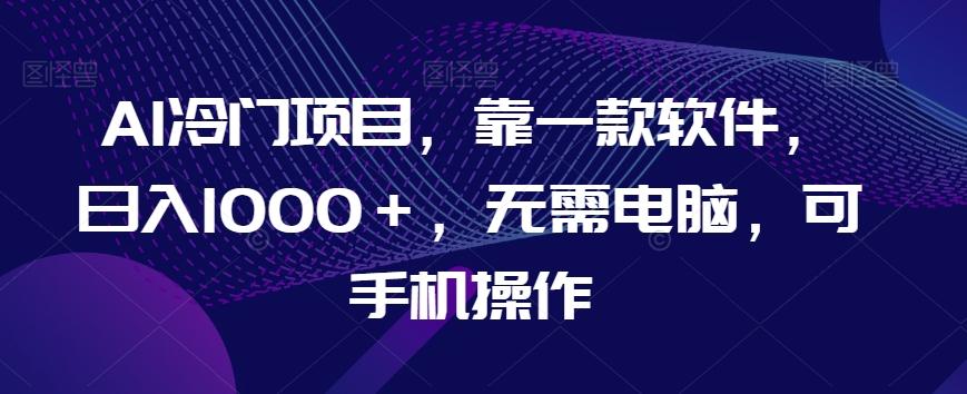 AI冷门项目，靠一款软件，日入1000＋，无需电脑，可手机操作【揭秘】-精品虚拟资源库