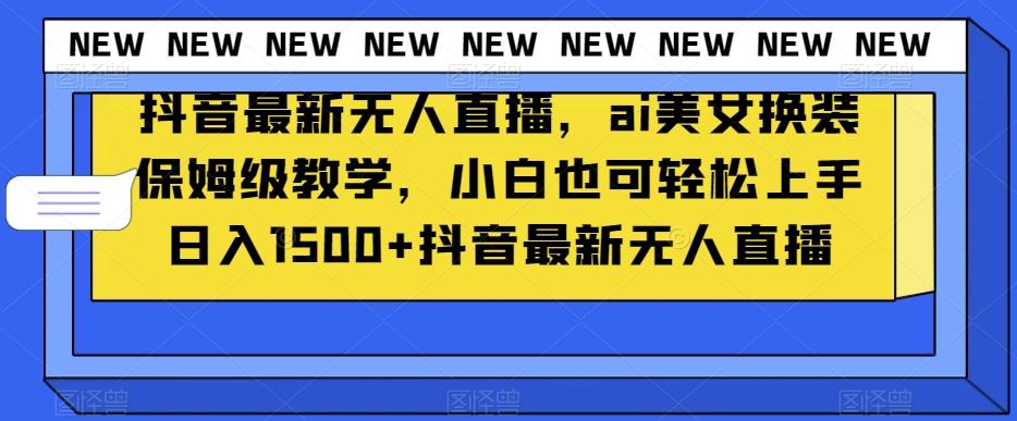 抖音最新无人直播，ai美女换装保姆级教学，小白也可轻松上手日入1500+【揭秘】-精品虚拟资源库