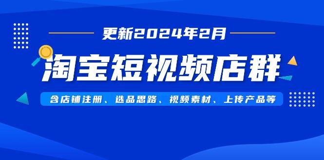 淘宝短视频店群(更新2024年2月)含店铺注册、选品思路、视频素材、上传…-精品虚拟资源库