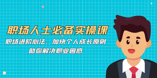 职场人士必备实操课：职场进阶心法、加快个人成长原则，助你解决职业困惑-精品虚拟资源库