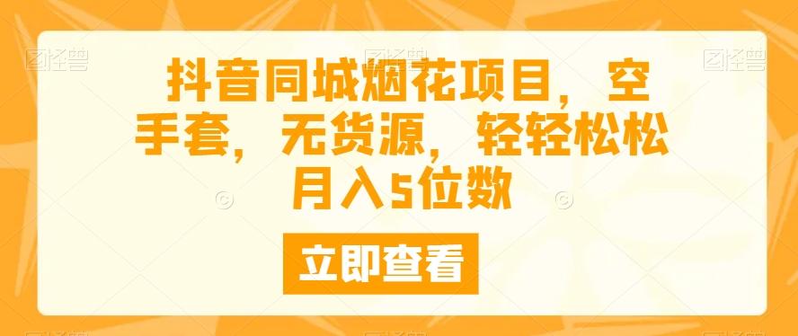 抖音同城烟花项目，空手套，无货源，轻轻松松月入5位数-精品虚拟资源库