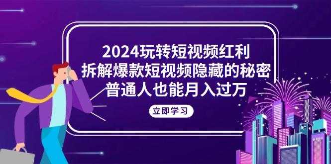 2024玩转短视频红利，拆解爆款短视频隐藏的秘密，普通人也能月入过万-精品虚拟资源库
