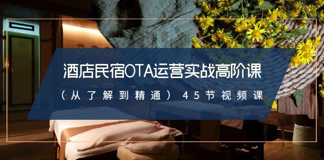 酒店民宿OTA运营实战高阶课(从了解到精通)45节视频课-精品虚拟资源库