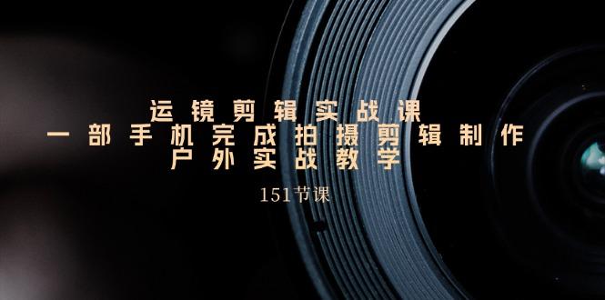 手机运镜剪辑实操课，户外拍摄剪辑制作实战(151节课)-精品虚拟资源库