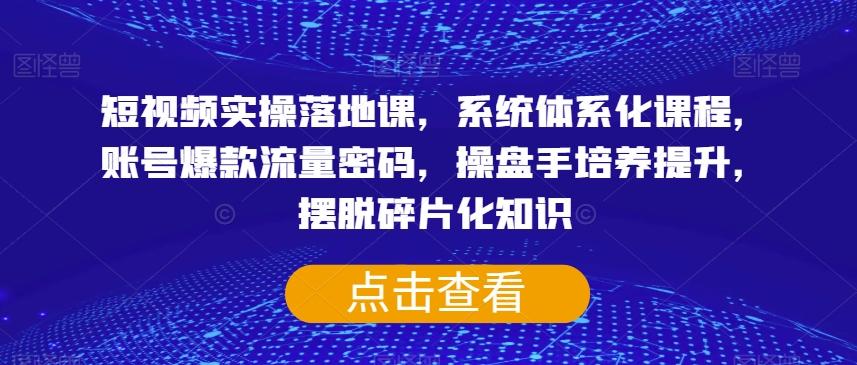 短视频实操落地课，系统体系化课程，账号爆款流量密码，操盘手培养提升，摆脱碎片化知识-精品虚拟资源库