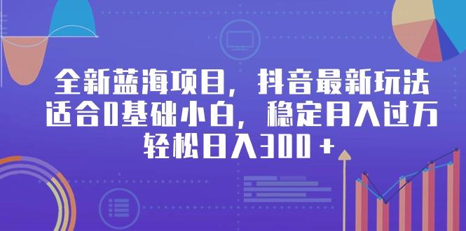 全新蓝海项目，抖音最新玩法，适合0基础小白，稳定月入过万，轻松日入300＋-精品虚拟资源库