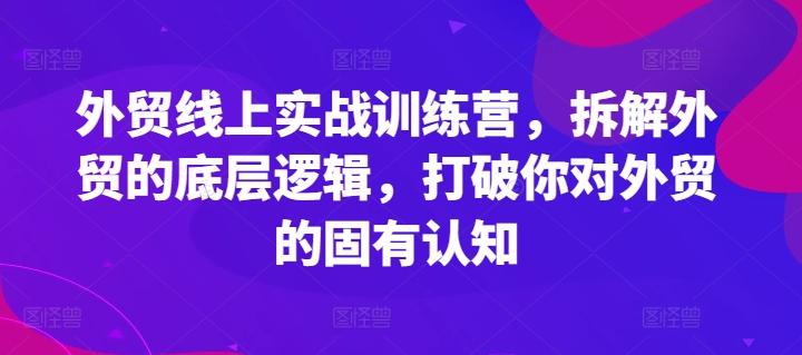 外贸线上实战训练营，拆解外贸的底层逻辑，打破你对外贸的固有认知-精品虚拟资源库