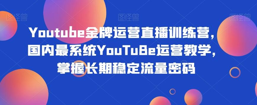 Youtube金牌运营直播训练营，国内最系统YouTuBe运营教学，掌握长期稳定流量密码-精品虚拟资源库
