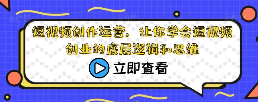 短视频创作运营，让你学会短视频创业的底层逻辑和思维-精品虚拟资源库