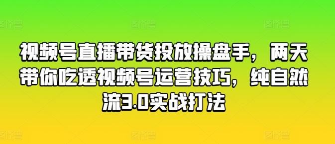 视频号直播带货投放操盘手，两天带你吃透视频号运营技巧，纯自然流3.0实战打法-精品虚拟资源库