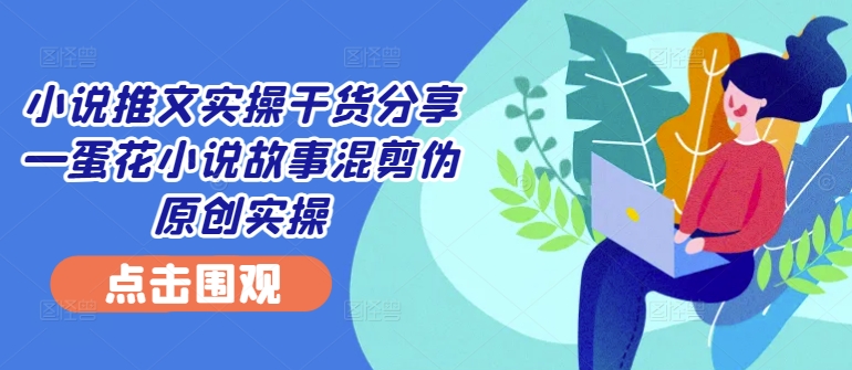 小说推文实操干货分享—蛋花小说故事混剪伪原创实操-精品虚拟资源库