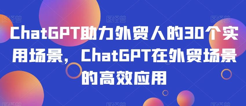 ChatGPT助力外贸人的30个实用场景，ChatGPT在外贸场景的高效应用-精品虚拟资源库