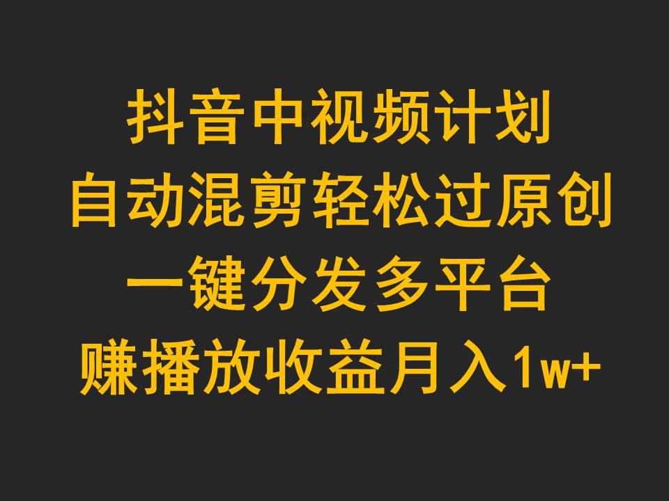 (9825期)抖音中视频计划，自动混剪轻松过原创，一键分发多平台赚播放收益，月入1w+-精品虚拟资源库