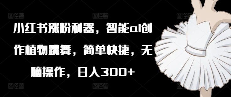 小红书涨粉利器，智能ai创作植物跳舞，简单快捷，无脑操作，日入300+-精品虚拟资源库