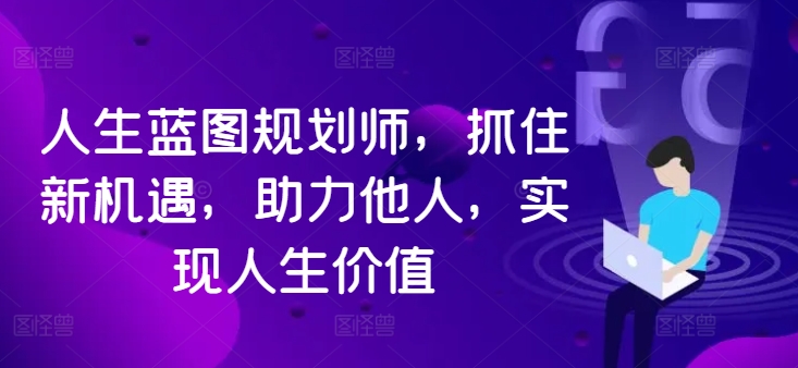 人生蓝图规划师，抓住新机遇，助力他人，实现人生价值-精品虚拟资源库