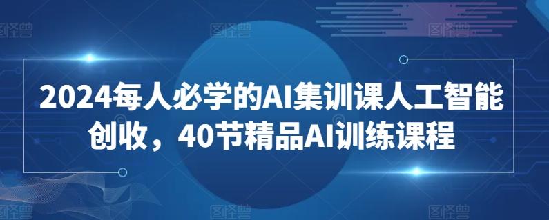 2024每人必学的AI集训课人工智能创收，40节精品AI训练课程-精品虚拟资源库