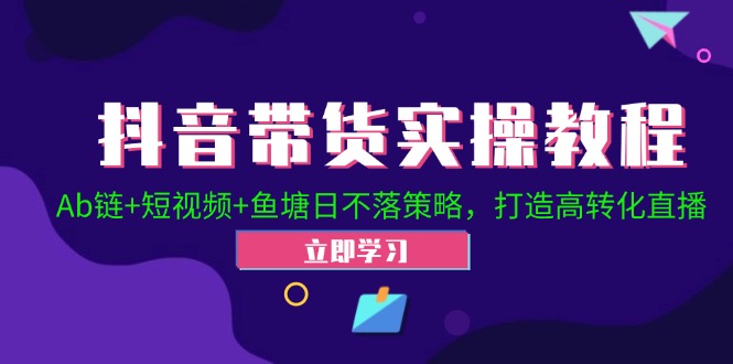抖音带货实操教程！Ab链+短视频+鱼塘日不落策略，打造高转化直播-精品虚拟资源库