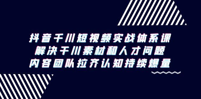 抖音千川短视频实战体系课，解决干川素材和人才问题，内容团队拉齐认知…-精品虚拟资源库