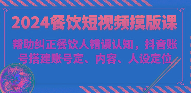 2024餐饮短视频摸版课-帮助纠正餐饮人错误认知，抖音账号搭建账号定、内容、人设定位-精品虚拟资源库