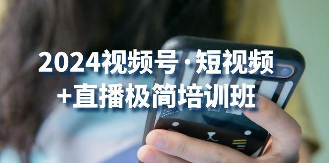 2024视频号·短视频+直播极简培训班：抓住视频号风口，流量红利-精品虚拟资源库