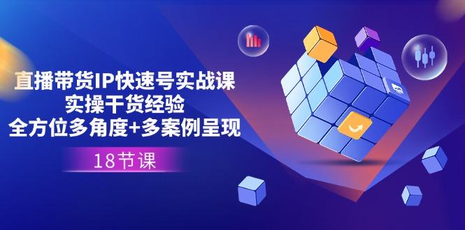 直播带货IP快速号实战课，实操干货经验+全方位多角度+多案例呈现(18节-精品虚拟资源库
