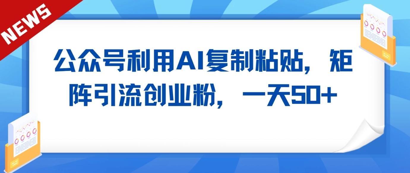 公众号利用AI工具复制粘贴矩阵引流创业粉，一天50+-精品虚拟资源库