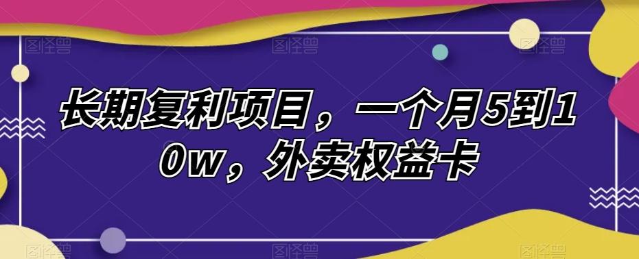 长期复利项目，一个月5到10w，外卖权益卡-精品虚拟资源库