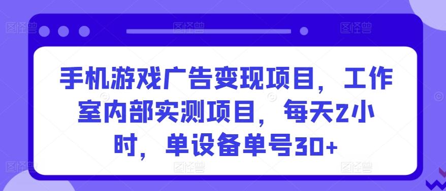 手机游戏广告变现项目，工作室内部实测项目，每天2小时，单设备单号30+【揭秘】-精品虚拟资源库