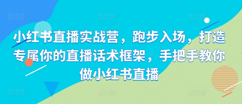 小红书直播实战营，跑步入场，打造专属你的直播话术框架，手把手教你做小红书直播-精品虚拟资源库