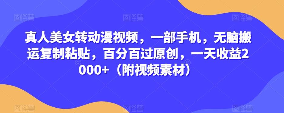 真人美女转动漫视频，一部手机，无脑搬运复制粘贴，百分百过原创，一天收益2000+（附视频素材）【揭秘】-精品虚拟资源库