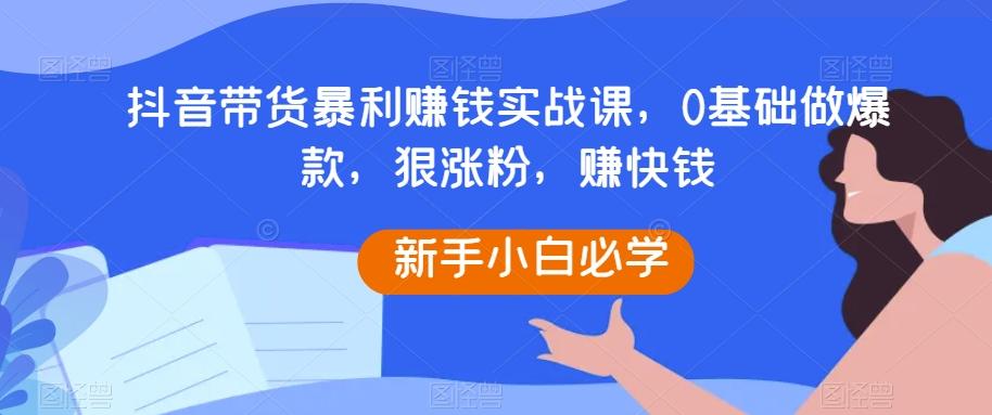 抖音带货暴利赚钱实战课，0基础做爆款，狠涨粉，赚快钱-精品虚拟资源库