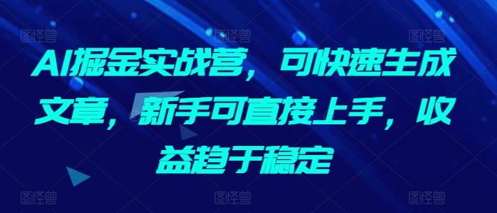 AI掘金实战营，可快速生成文章，新手可直接上手，收益趋于稳定-精品虚拟资源库