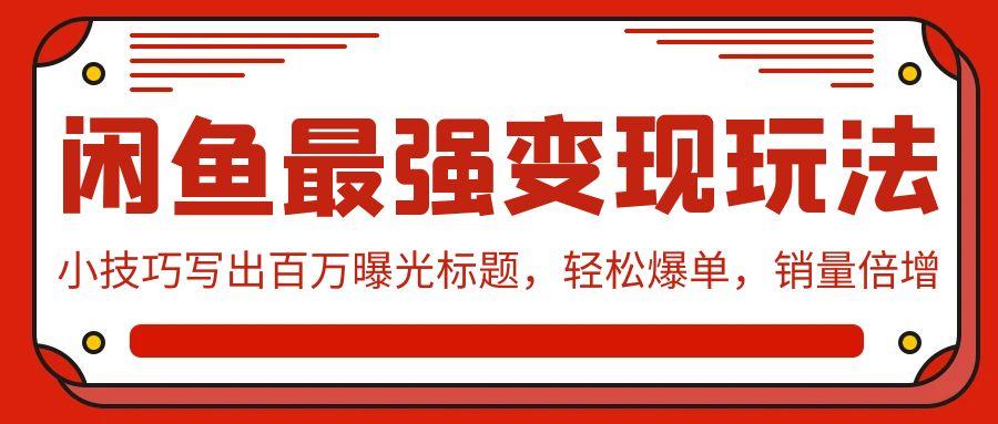 (9606期)闲鱼最强变现玩法：小技巧写出百万曝光标题，轻松爆单，销量倍增-精品虚拟资源库