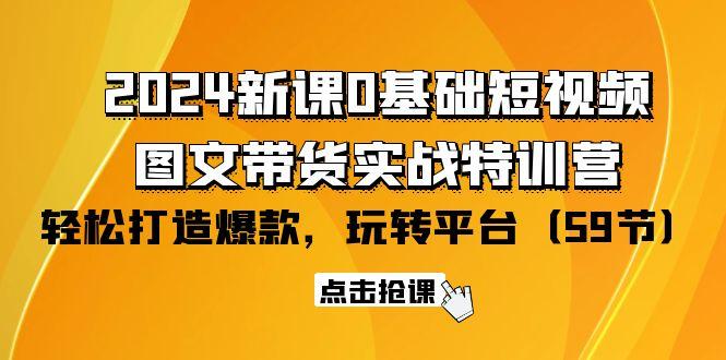 (9911期)2024新课0基础短视频+图文带货实战特训营：玩转平台，轻松打造爆款(59节)-精品虚拟资源库