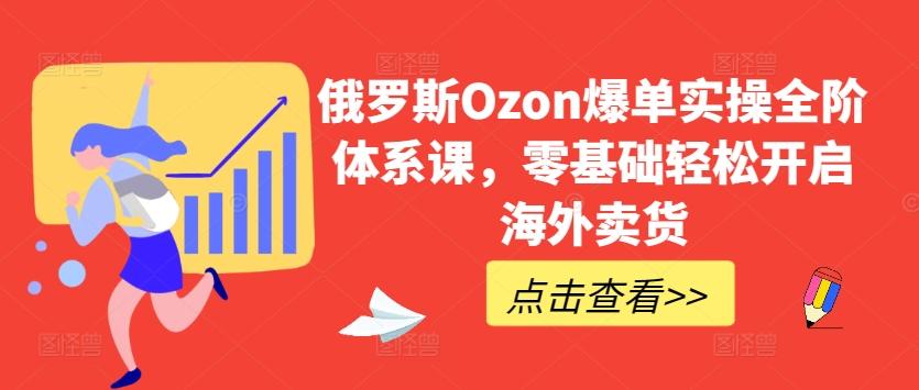 俄罗斯Ozon爆单实操全阶体系课，零基础轻松开启海外卖货-精品虚拟资源库