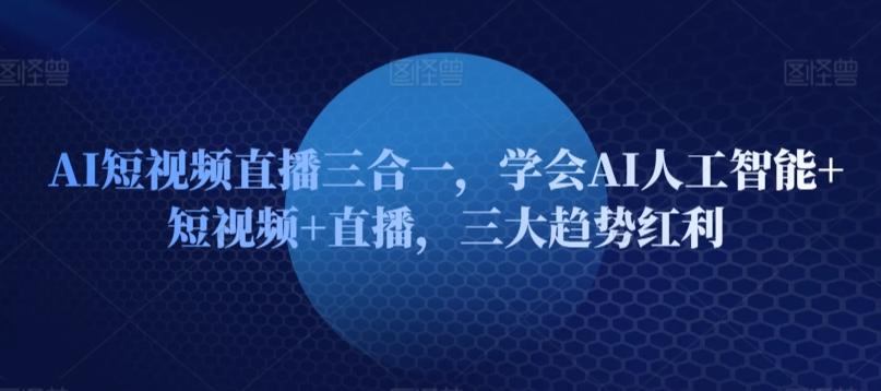 AI短视频直播三合一，学会AI人工智能+短视频+直播，三大趋势红利-精品虚拟资源库