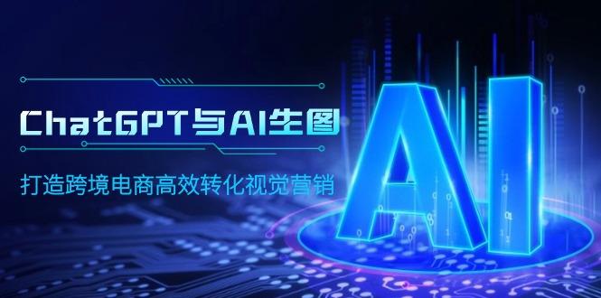 (9868期)ChatGPT与AI生图，打造跨境电商高效转化视觉营销-精品虚拟资源库