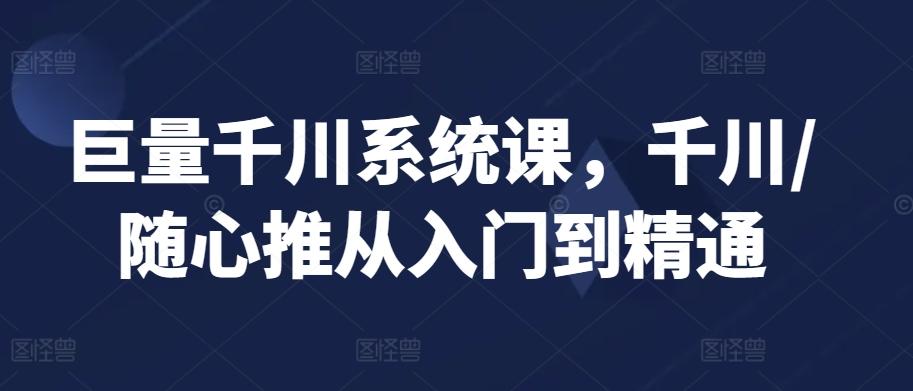 巨量千川系统课，千川/随心推从入门到精通-精品虚拟资源库