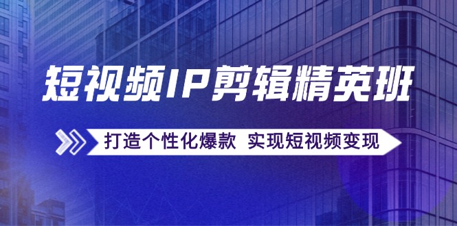 短视频IP剪辑精英班：复刻爆款秘籍，打造个性化爆款 实现短视频变现-精品虚拟资源库