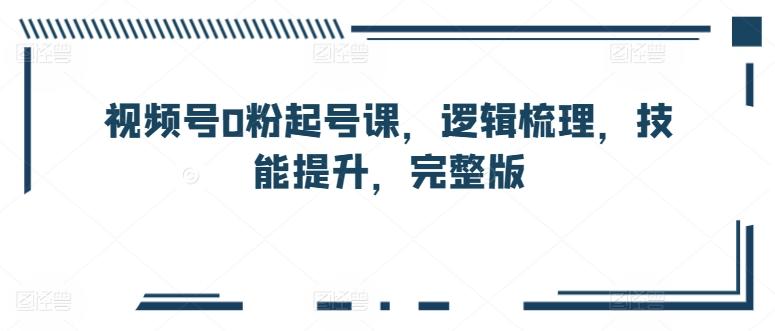 视频号0粉起号课，逻辑梳理，技能提升，完整版-精品虚拟资源库