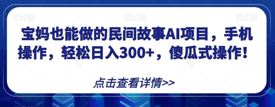 宝妈也能做的民间故事AI项目，手机操作，轻松日入300+，傻瓜式操作！【揭秘】-精品虚拟资源库