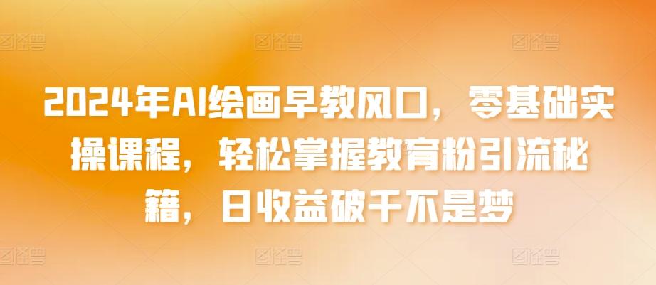 2024年AI绘画早教风口，零基础实操课程，轻松掌握教育粉引流秘籍，日收益破千不是梦【揭秘】-精品虚拟资源库
