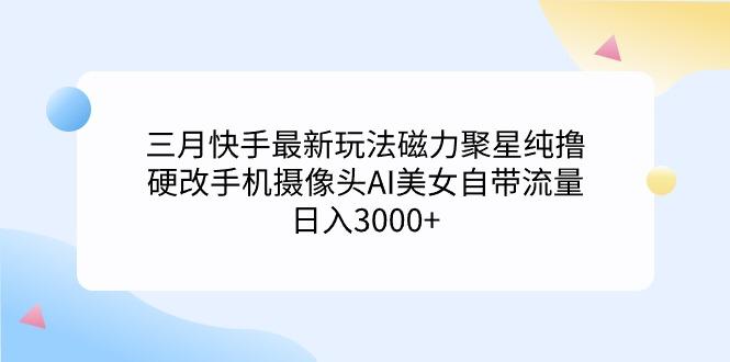 (9247期)三月快手最新玩法磁力聚星纯撸，硬改手机摄像头AI美女自带流量日入3000+…-精品虚拟资源库