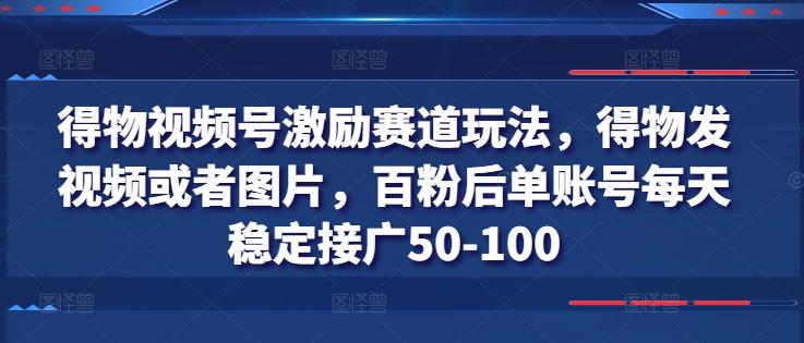 得物视频号激励赛道玩法，得物发视频或者图片，百粉后单账号每天稳定接广50-100-精品虚拟资源库