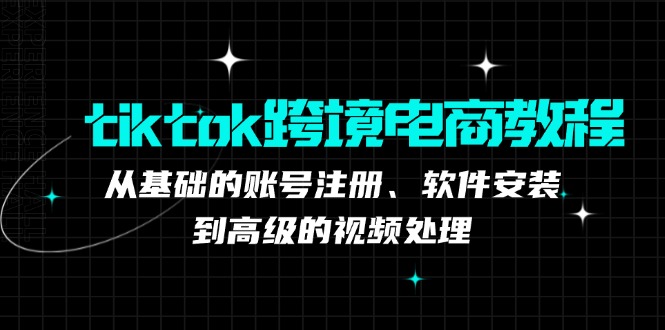 tiktok跨境电商教程：从基础的账号注册、软件安装，到高级的视频处理-精品虚拟资源库