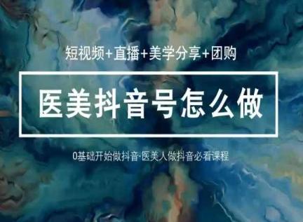 玩转医美抖音短视频与直播，36堂网课学逻辑(短视频+直播+美学分享+团购)-精品虚拟资源库