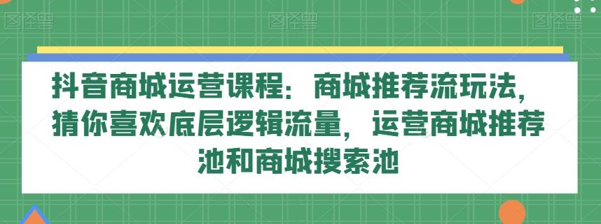 抖音商城运营课程：商城推荐流玩法，猜你喜欢底层逻辑流量，运营商城推荐池和商城搜索池-精品虚拟资源库